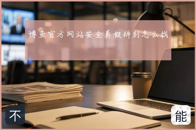 博鱼官方网站安全真假辨别怎么找