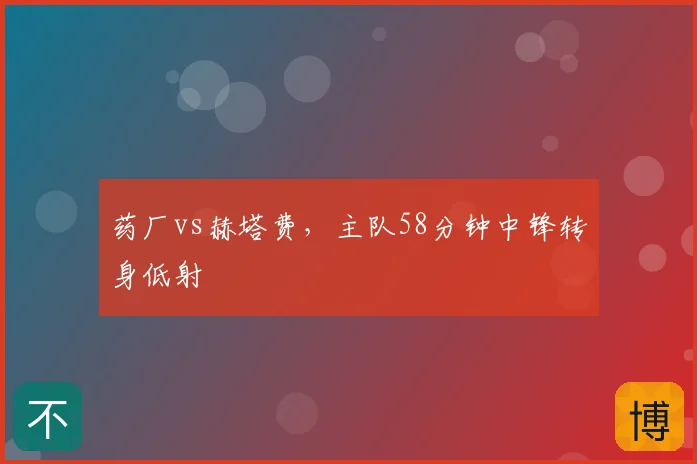 药厂vs赫塔费，主队58分钟中锋转身低射
