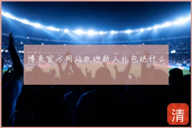 博鱼官方网站欢迎新人礼包送什么