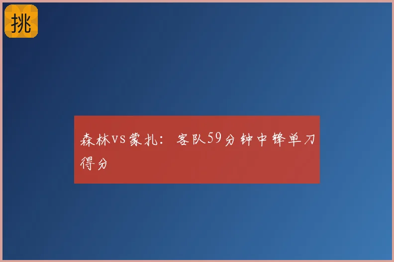 森林vs蒙扎：客队59分钟中锋单刀得分
