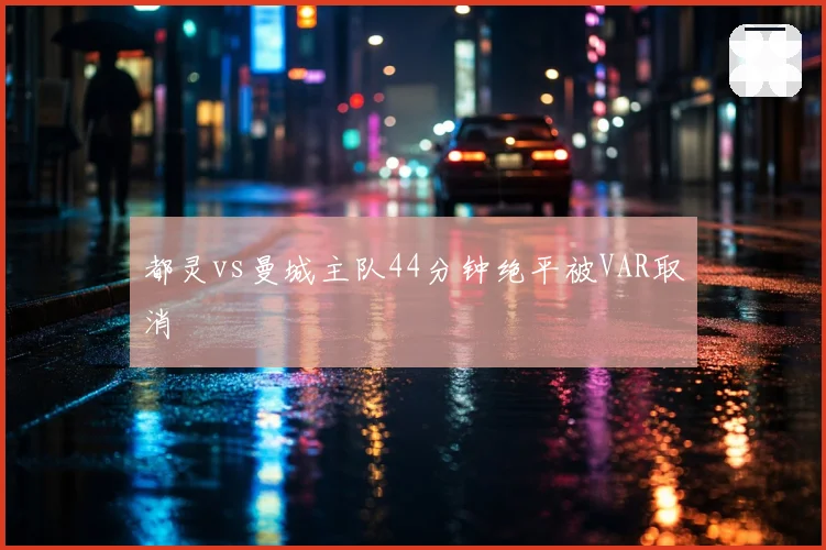 都灵vs曼城主队44分钟绝平被VAR取消