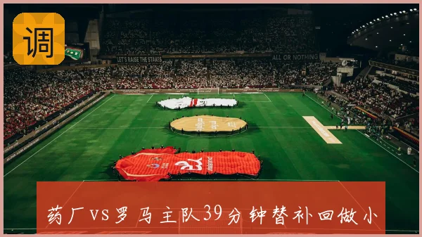 药厂vs罗马主队39分钟替补回做小将得分