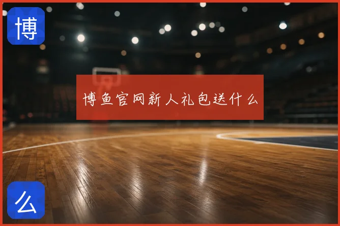 博鱼官网新人礼包送什么