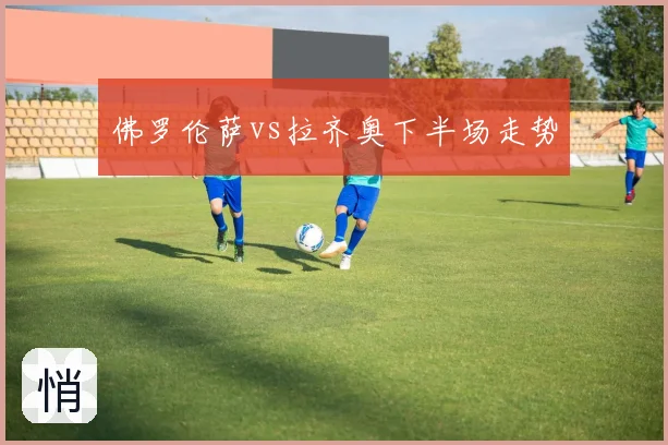 佛罗伦萨vs拉齐奥下半场走势
