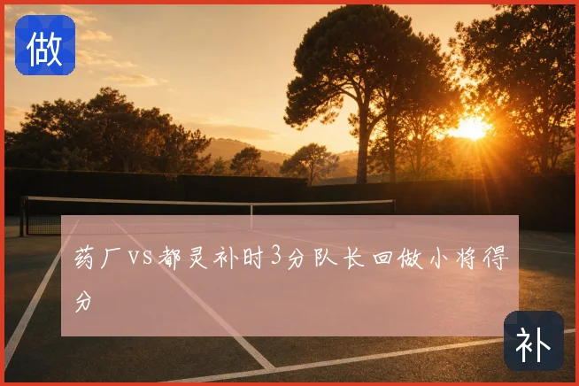 药厂vs都灵补时3分队长回做小将得分