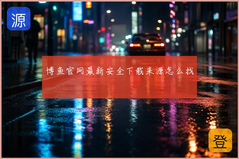 博鱼官网最新安全下载来源怎么找